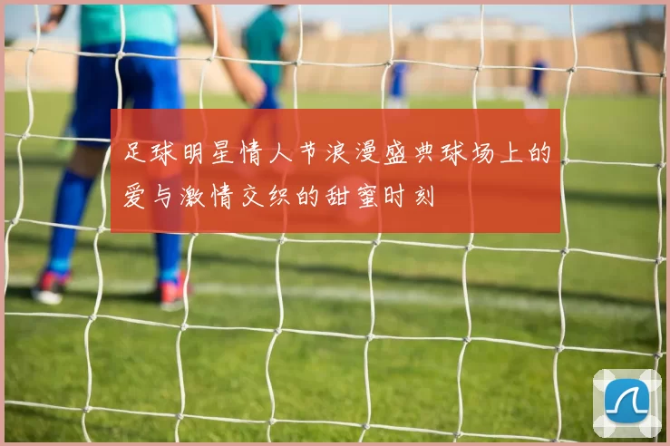 足球明星情人节浪漫盛典球场上的爱与激情交织的甜蜜时刻