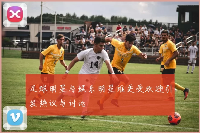 足球明星与娱乐明星谁更受欢迎引发热议与讨论