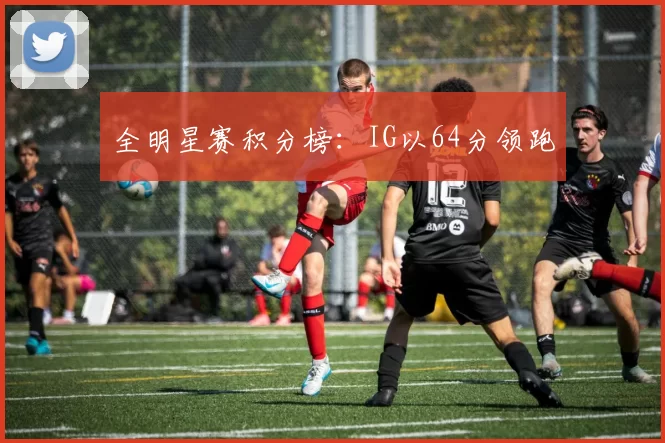 全明星赛积分榜：IG以64分领跑