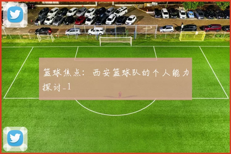 篮球焦点：西安篮球队的个人能力探讨_1