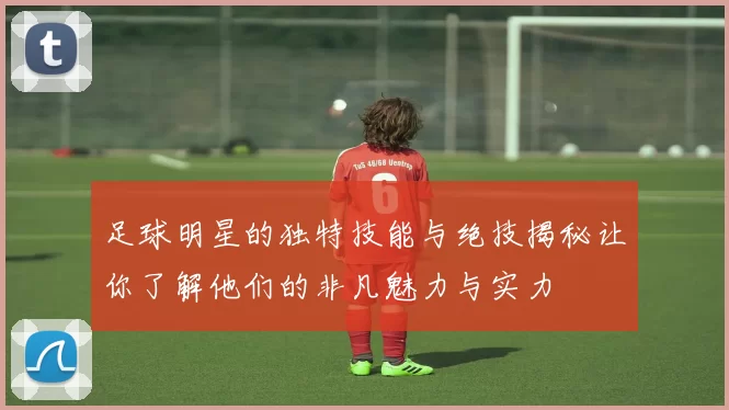 足球明星的独特技能与绝技揭秘让你了解他们的非凡魅力与实力