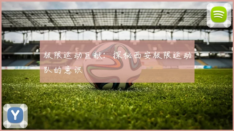 极限运动巨献：探秘西安极限运动队的意识