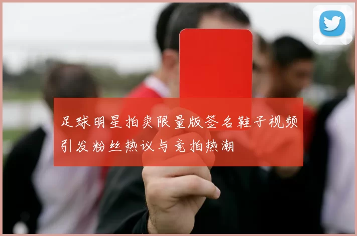 足球明星拍卖限量版签名鞋子视频引发粉丝热议与竞拍热潮