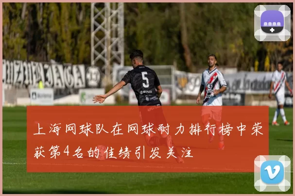 上海网球队在网球耐力排行榜中荣获第4名的佳绩引发关注