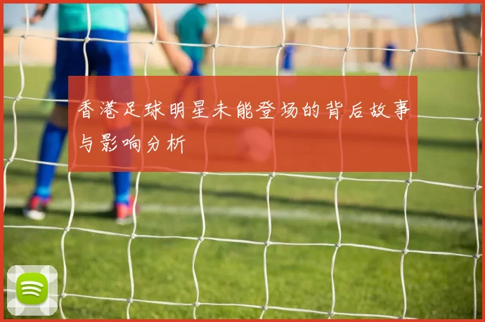 香港足球明星未能登场的背后故事与影响分析