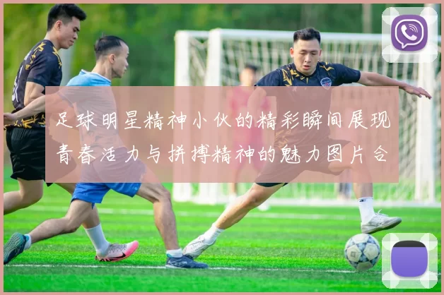 足球明星精神小伙的精彩瞬间展现青春活力与拼搏精神的魅力图片合集