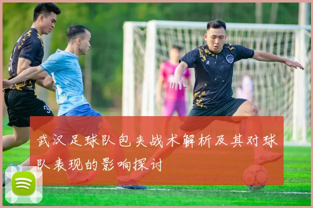武汉足球队包夹战术解析及其对球队表现的影响探讨