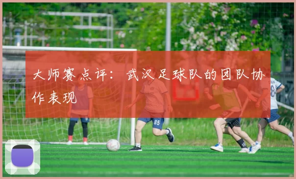 大师赛点评：武汉足球队的团队协作表现