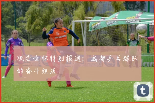 联合会杯特别报道：成都乒乓球队的奋斗经历